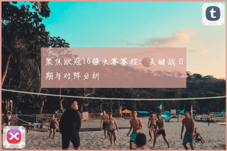 聚焦欧冠16强决赛赛程：关键战日期与对阵分析