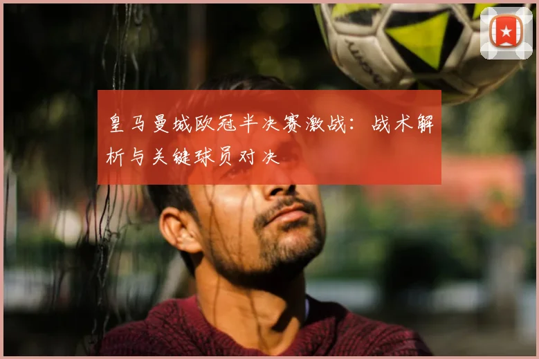 皇马曼城欧冠半决赛激战:战术解析与关键球员对决