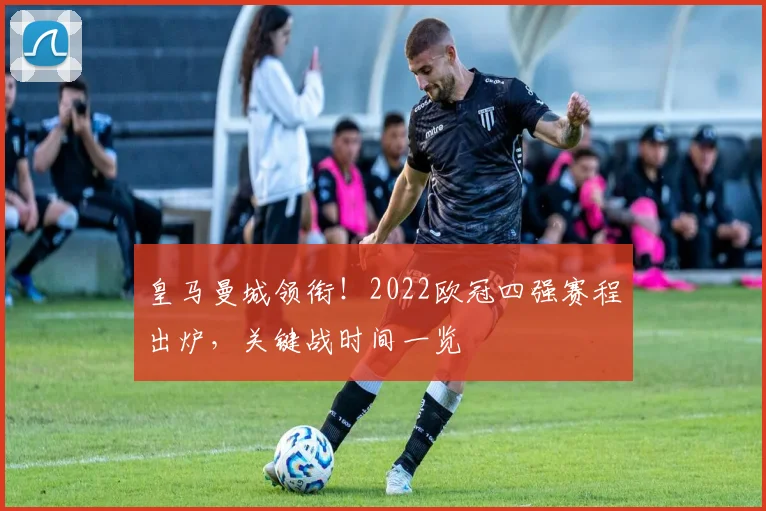 皇马曼城领衔!2022欧冠四强赛程出炉,关键战时间一览