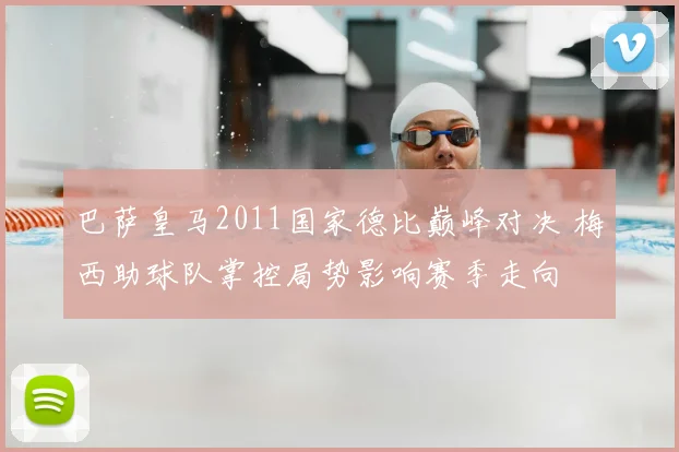 巴萨皇马2011国家德比巅峰对决 梅西助球队掌控局势影响赛季走向