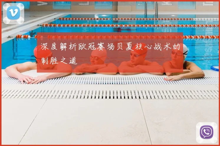 深度解析欧冠赛场贝夏核心战术的制胜之道