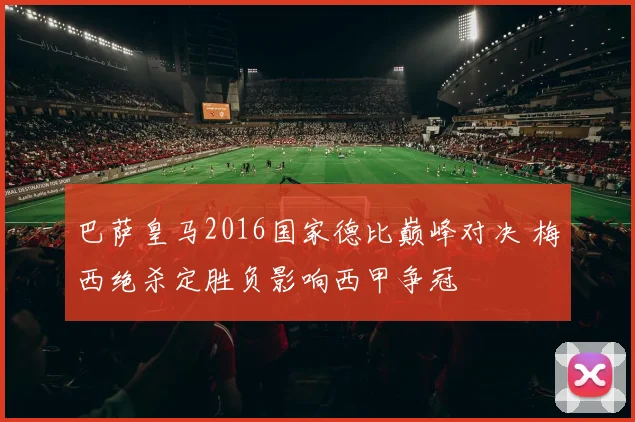 巴萨皇马2016国家德比巅峰对决 梅西绝杀定胜负影响西甲争冠