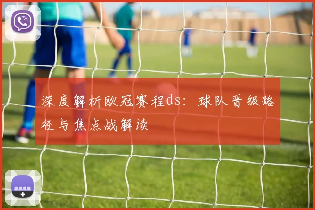 深度解析欧冠赛程ds:球队晋级路径与焦点战解读