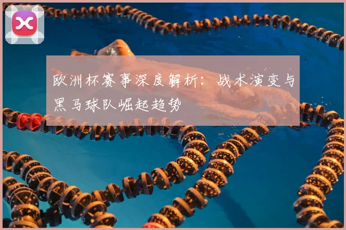 欧洲杯赛事深度解析:战术演变与黑马球队崛起趋势