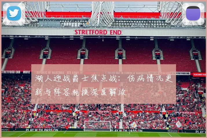 湖人迎战爵士焦点战:伤病情况更新与阵容轮换深度解读