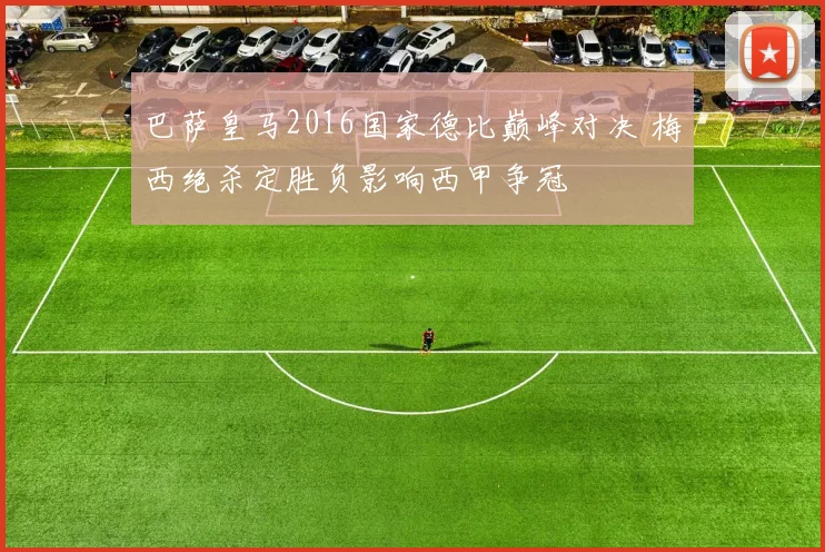 巴萨皇马2016国家德比巅峰对决 梅西绝杀定胜负影响西甲争冠
