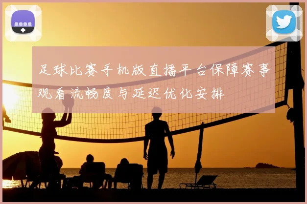 足球比赛手机版直播平台保障赛事观看流畅度与延迟优化安排