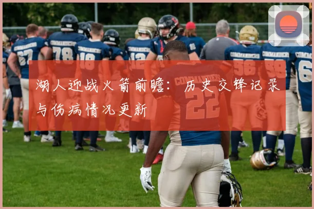 湖人迎战火箭前瞻:历史交锋记录与伤病情况更新