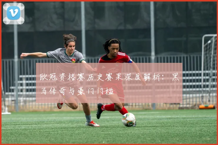 欧冠资格赛历史赛果深度解析：黑马传奇与豪门门槛
