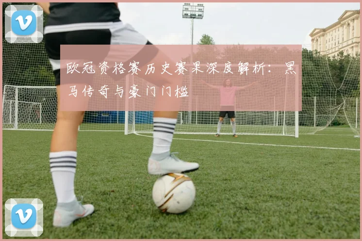 欧冠资格赛历史赛果深度解析：黑马传奇与豪门门槛