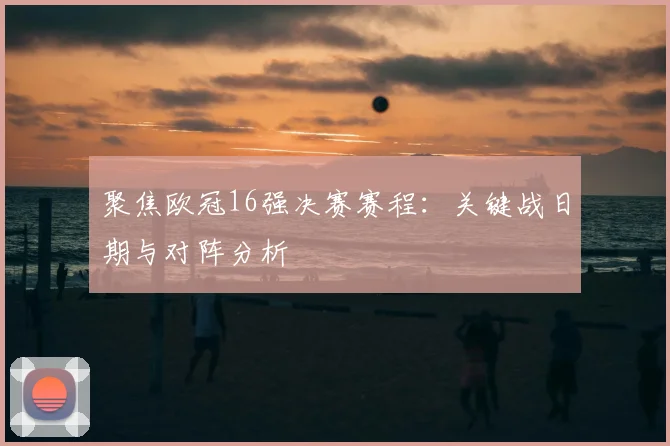 聚焦欧冠16强决赛赛程：关键战日期与对阵分析
