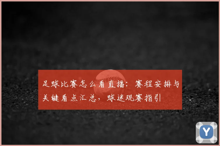 足球比赛怎么看直播：赛程安排与关键看点汇总，球迷观赛指引